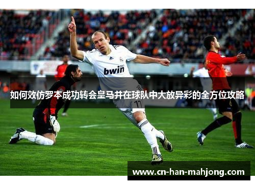 如何效仿罗本成功转会皇马并在球队中大放异彩的全方位攻略