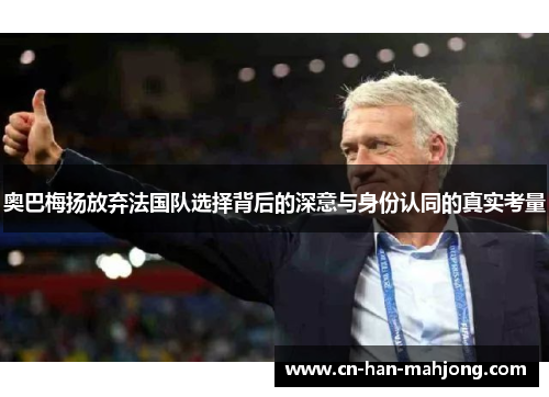 奥巴梅扬放弃法国队选择背后的深意与身份认同的真实考量 奥巴梅扬放弃法国队选择背后的深意与身份认同的真实考量