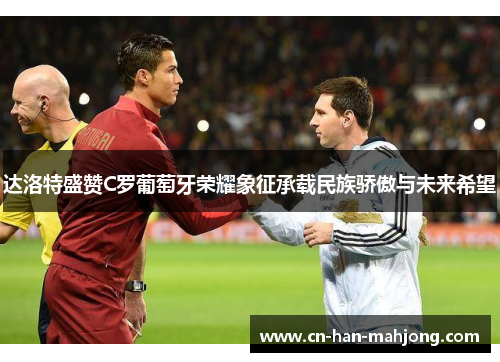 达洛特盛赞C罗葡萄牙荣耀象征承载民族骄傲与未来希望