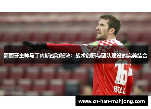 葡萄牙主帅马丁内斯成功秘诀：战术创新与团队建设的完美结合