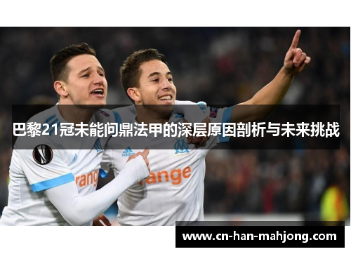 巴黎21冠未能问鼎法甲的深层原因剖析与未来挑战