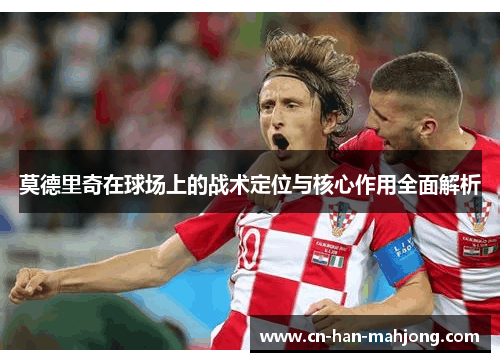 莫德里奇在球场上的战术定位与核心作用全面解析