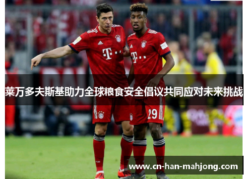 莱万多夫斯基助力全球粮食安全倡议共同应对未来挑战 莱万多夫斯基助力全球粮食安全倡议共同应对未来挑战