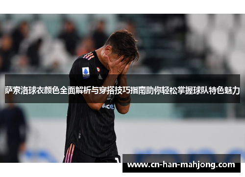 萨索洛球衣颜色全面解析与穿搭技巧指南助你轻松掌握球队特色魅力 萨索洛球衣颜色全面解析与穿搭技巧指南助你轻松掌握球队特色魅力