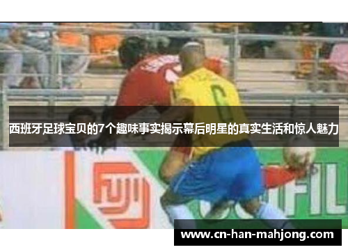 西班牙足球宝贝的7个趣味事实揭示幕后明星的真实生活和惊人魅力