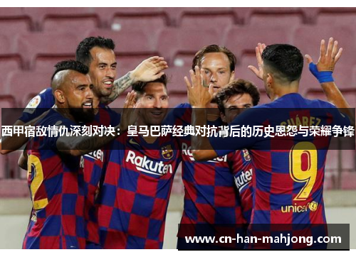 西甲宿敌情仇深刻对决：皇马巴萨经典对抗背后的历史恩怨与荣耀争锋