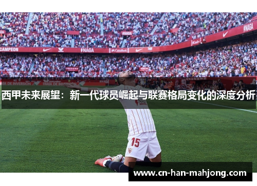 西甲未来展望:新一代球员崛起与联赛格局变化的深度分析 西甲未来展望:新一代球员崛起与联赛格局变化的深度分析