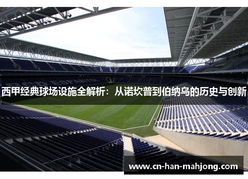 西甲经典球场设施全解析:从诺坎普到伯纳乌的历史与创新 西甲经典球场设施全解析:从诺坎普到伯纳乌的历史与创新