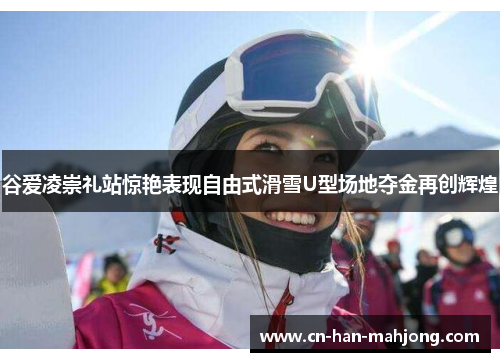 谷爱凌崇礼站惊艳表现自由式滑雪U型场地夺金再创辉煌