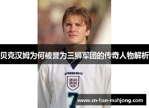 贝克汉姆为何被誉为三狮军团的传奇人物解析