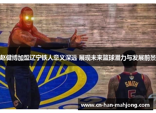 赵健博加盟辽宁铁人意义深远 展现未来篮球潜力与发展前景