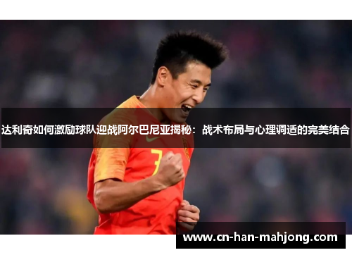 达利奇如何激励球队迎战阿尔巴尼亚揭秘：战术布局与心理调适的完美结合