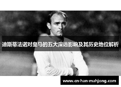 迪斯蒂法诺对皇马的五大深远影响及其历史地位解析