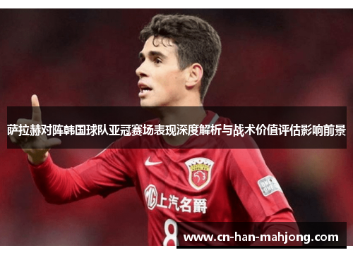 萨拉赫对阵韩国球队亚冠赛场表现深度解析与战术价值评估影响前景