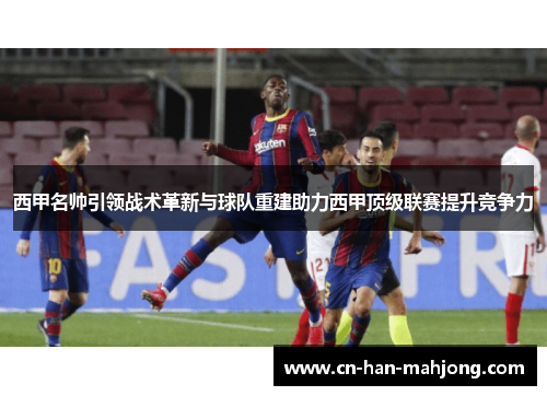 西甲名帅引领战术革新与球队重建助力西甲顶级联赛提升竞争力