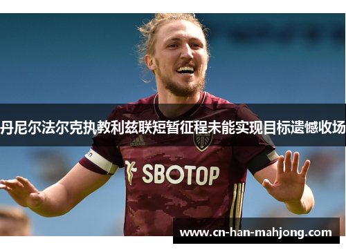 丹尼尔法尔克执教利兹联短暂征程未能实现目标遗憾收场