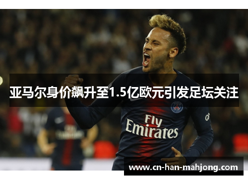 亚马尔身价飙升至1.5亿欧元引发足坛关注