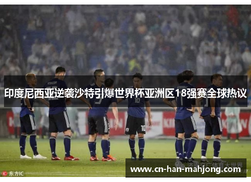 印度尼西亚逆袭沙特引爆世界杯亚洲区18强赛全球热议