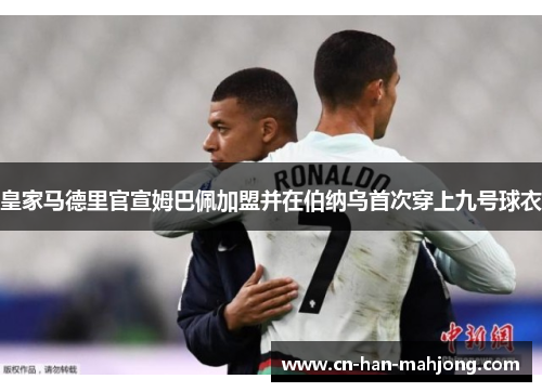 皇家马德里官宣姆巴佩加盟并在伯纳乌首次穿上九号球衣