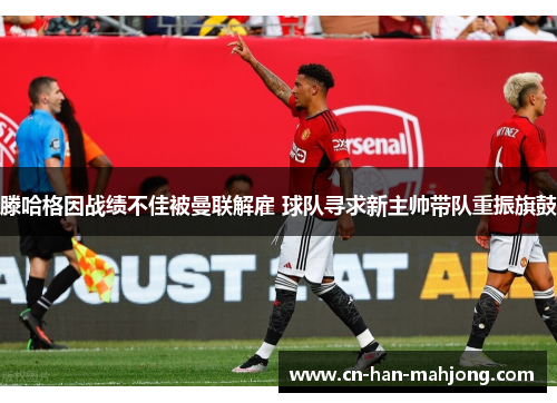 滕哈格因战绩不佳被曼联解雇 球队寻求新主帅带队重振旗鼓