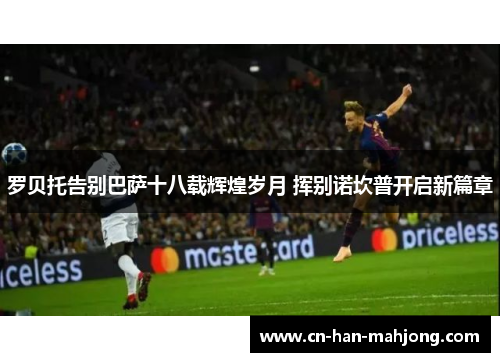 罗贝托告别巴萨十八载辉煌岁月 挥别诺坎普开启新篇章