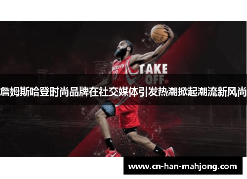 詹姆斯哈登时尚品牌在社交媒体引发热潮掀起潮流新风尚