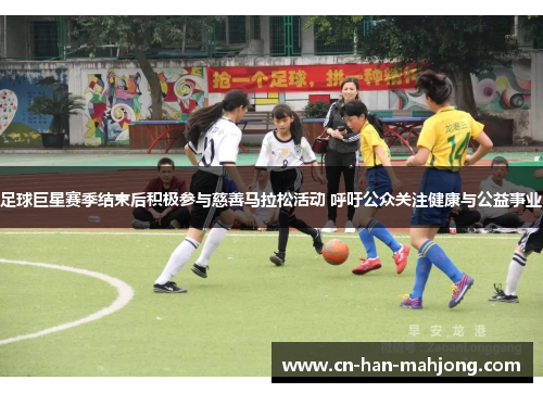 足球巨星赛季结束后积极参与慈善马拉松活动 呼吁公众关注健康与公益事业