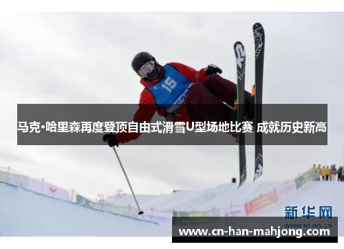 马克·哈里森再度登顶自由式滑雪U型场地比赛 成就历史新高 马克·哈里森再度登顶自由式滑雪U型场地比赛 成就历史新高